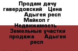 Продам дачу гавердовский › Цена ­ 190 000 - Адыгея респ., Майкоп г. Недвижимость » Земельные участки продажа   . Адыгея респ.